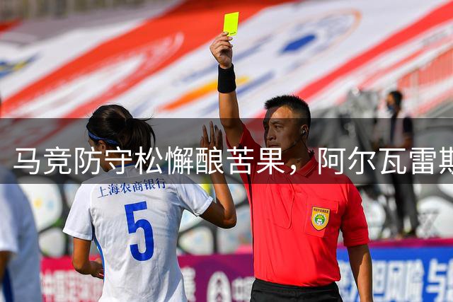 马竞防守松懈酿苦果，阿尔瓦雷斯状态回暖成亮点